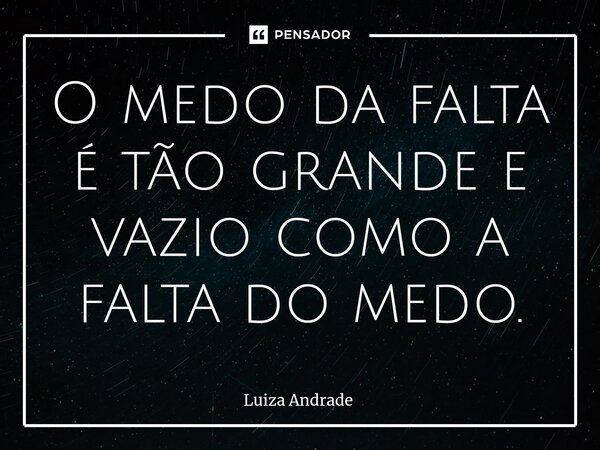 ⁠O medo da falta é tão grande e vazio como a falta do medo.... Frase de Luiza Andrade.