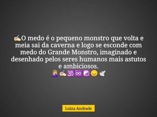 ✍🏻O medo é o pequeno monstro que volta e meia sai da caverna e logo se esconde com medo do Grande Monstro, imaginado e desenhado pelos seres humanos mais astuto... Frase de Luiza Andrade.