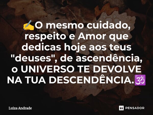 ⁠⁠✍️O mesmo cuidado, respeito e Amor que dedicas hoje aos teus "deuses", de ascendência, o UNIVERSO TE DEVOLVE NA TUA DESCENDÊNCIA.🕉️... Frase de Luiza Andrade.