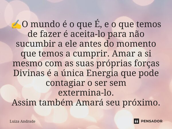 ✍️O mundo é o que É, e o que temos de fazer é aceita-lo para não sucumbir a ele antes do momento que temos a cumprir. Amar a si mesmo com as suas próprias força... Frase de Luiza Andrade.