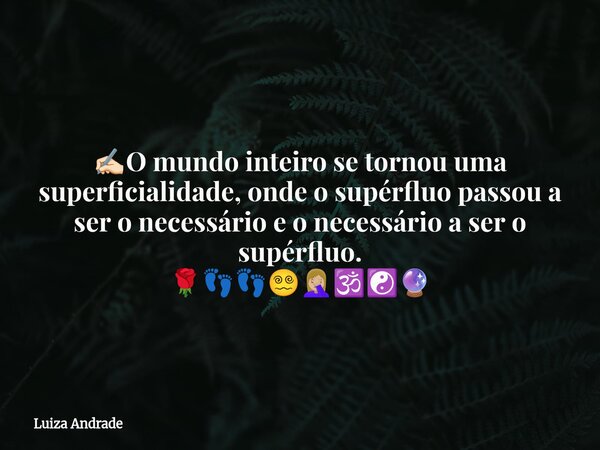 ✍🏻O mundo inteiro se tornou uma superficialidade, onde o supérfluo passou a ser o necessário e o necessário a ser o supérfluo. 🌹👣👣😵‍💫🤦🏼‍♀️🕉️☯️🔮... Frase de Luiza Andrade.