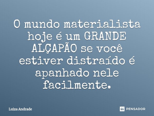 ⁠O mundo materialista hoje é um GRANDE ALÇAPÃO se você estiver distraído é apanhado nele facilmente.... Frase de Luiza Andrade.