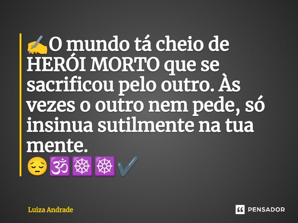 ⁠✍️O mundo tá cheio de HERÓI MORTO que se sacrificou pelo outro. Às vezes o outro nem pede, só insinua sutilmente na tua mente. 😔🕉️☸️☸️✔️... Frase de Luiza Andrade.