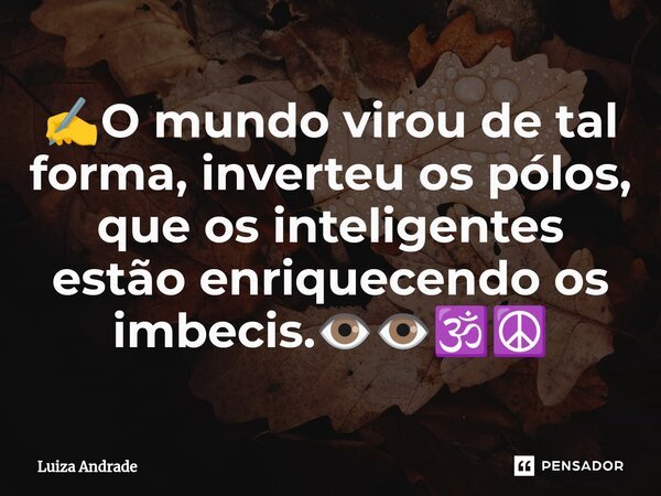 ✍️⁠O mundo virou de tal forma, inverteu os pólos, que os inteligentes estão enriquecendo os imbecis.👁️👁️🕉️☮️... Frase de Luiza Andrade.