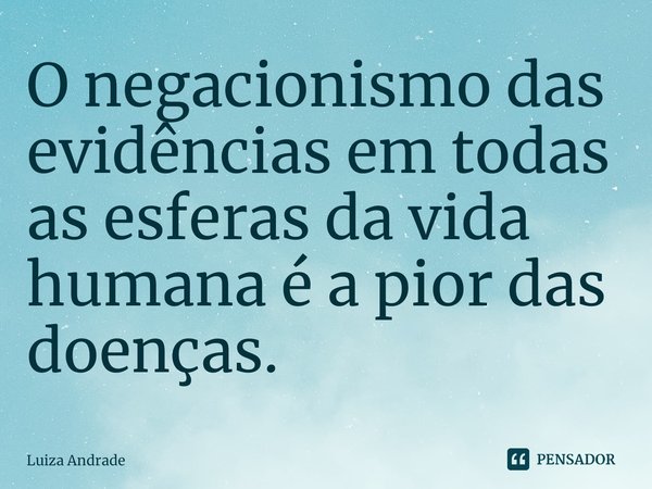 ⁠O negacionismo das evidências em todas as esferas da vida humana é a pior das doenças.... Frase de Luiza Andrade.