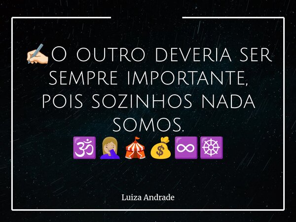 ✍🏻O outro deveria ser sempre importante, pois sozinhos nada somos. 🕉️🤦🏼‍♀️🎪💰♾️☸️... Frase de Luiza Andrade.