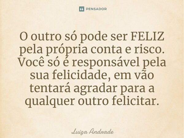 O outro só pode ser FELIZ pela própria conta e risco. Você só é responsável pela sua felicidade, em vão tentará agradar para a qualquer outro felicitar.⁠... Frase de Luiza Andrade.