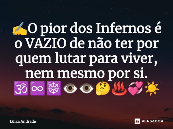 ⁠✍️O pior dos Infernos é o VAZIO de não ter por quem lutar para viver, nem mesmo por si. 🕉️♾️☸️👁️👁️🤔♨️💞☀️... Frase de Luiza Andrade.