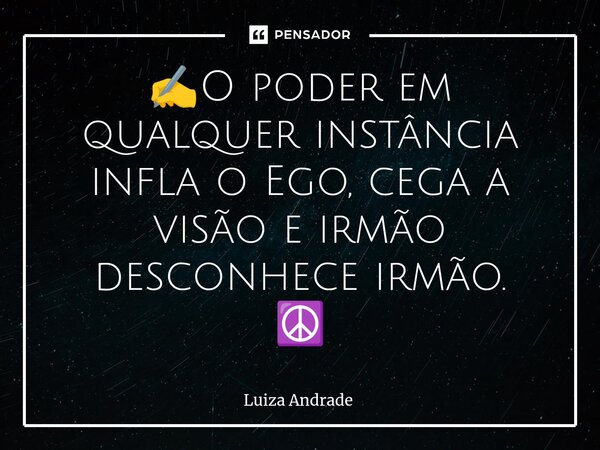 ⁠✍️O poder em qualquer instância infla o Ego, cega a visão e irmão desconhece irmão. ☮️... Frase de Luiza Andrade.
