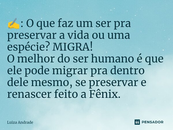 ✍️: O que faz um ser pra preservar a vida ou uma espécie? MIGRA! O melhor do ser humano é que ele pode migrar pra dentro dele mesmo, se preservar e renascer fei... Frase de Luiza Andrade.