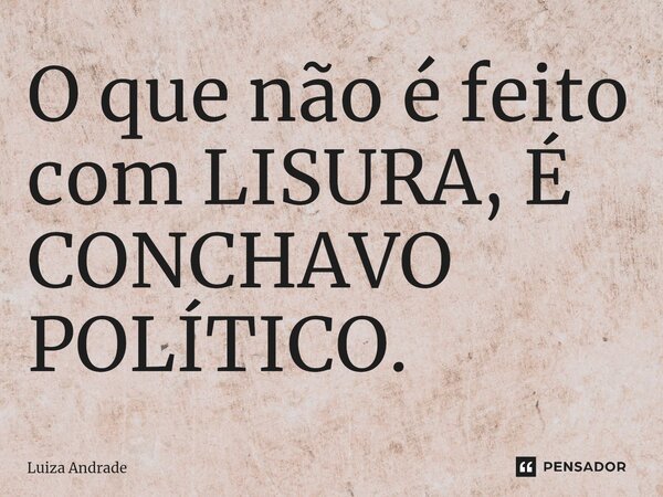 ⁠O que não é feito com LISURA, É CONCHAVO POLÍTICO.... Frase de Luiza Andrade.