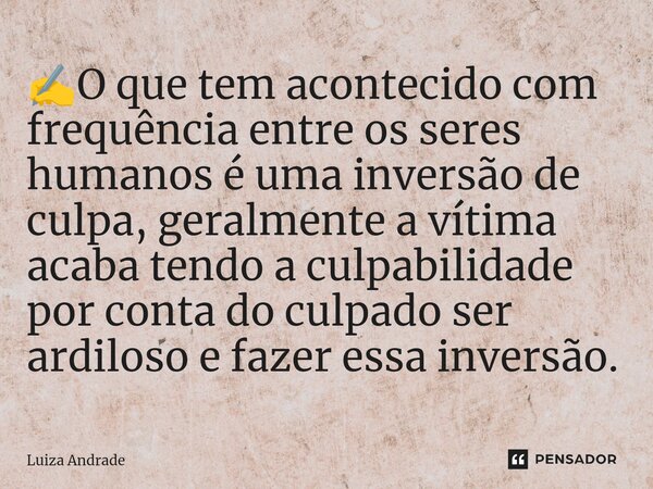 ✍️⁠O que tem acontecido com frequência entre os seres humanos é uma inversão de culpa, geralmente a vítima acaba tendo a culpabilidade por conta do culpado ser ... Frase de Luiza Andrade.