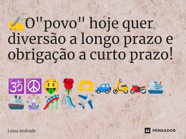 ✍️⁠O "povo" hoje quer diversão a longo prazo e obrigação a curto prazo! 🕉️☮️🤑🌹🫶🚙🛵🏍️🛳️🚢🎡🎢🛝✈️... Frase de Luiza Andrade.