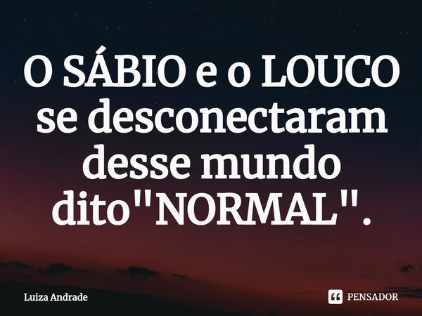 ⁠O SÁBIO e o LOUCO se desconectaram desse mundo dito "NORMAL".... Frase de Luiza Andrade.