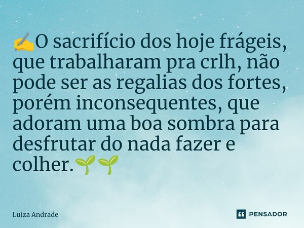 ✍️⁠O sacrifício dos hoje frágeis, que trabalharam pra crlh, não pode ser as regalias dos fortes, porém inconsequentes, que adoram uma boa sombra para desfrutar ... Frase de Luiza Andrade.