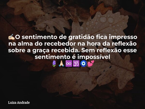 ✍🏻O sentimento de gratidão fica impresso na alma do recebedor na hora da reflexão sobre a graça recebida. Sem reflexão esse sentimento é impossível 🪻🙏🏻♾️🕉️🧿💕... Frase de Luiza Andrade.
