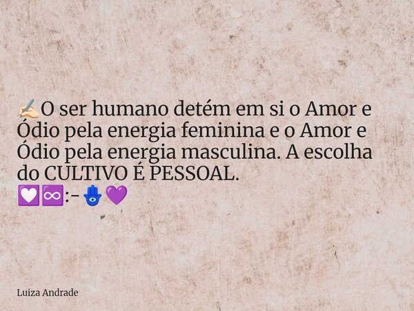 ✍🏻O ser humano detém em si o Amor e Ódio pela energia feminina e o Amor e Ódio pela energia masculina. A escolha do CULTIVO É PESSOAL. 💟♾️:⁠-🪬💜... Frase de Luiza Andrade.