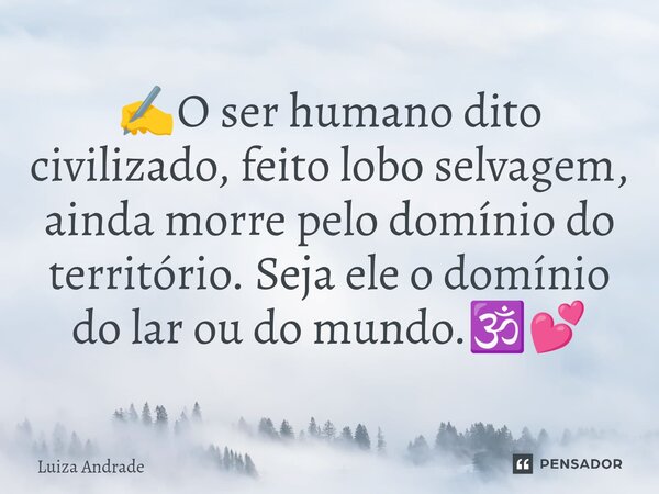 ⁠✍️O ser humano dito civilizado, feito lobo selvagem, ainda morre pelo domínio do território. Seja ele o domínio do lar ou do mundo.🕉️💕... Frase de Luiza Andrade.