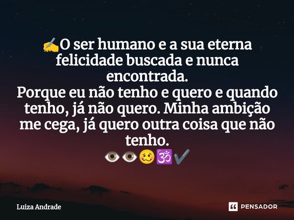 ✍️⁠O ser humano e a sua eterna felicidade buscada e nunca encontrada. Porque eu não tenho e quero e quando tenho, já não quero. Minha ambição me cega, já quero ... Frase de Luiza Andrade.