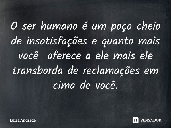 ⁠O ser humano é um poço cheio de insatisfações e quanto mais você oferece a ele mais ele transborda de reclamações em cima de você.... Frase de Luiza Andrade.