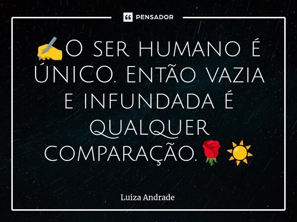 ⁠⁠⁠✍️O ser humano é ÚNICO. Então vazia e infundada é qualquer comparação.🌹☀️... Frase de Luiza Andrade.