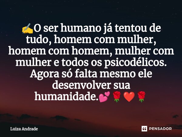 ⁠✍️O ser humano já tentou de tudo, homem com mulher, homem com homem, mulher com mulher e todos os psicodélicos. Agora só falta mesmo ele desenvolver sua humani... Frase de Luiza Andrade.