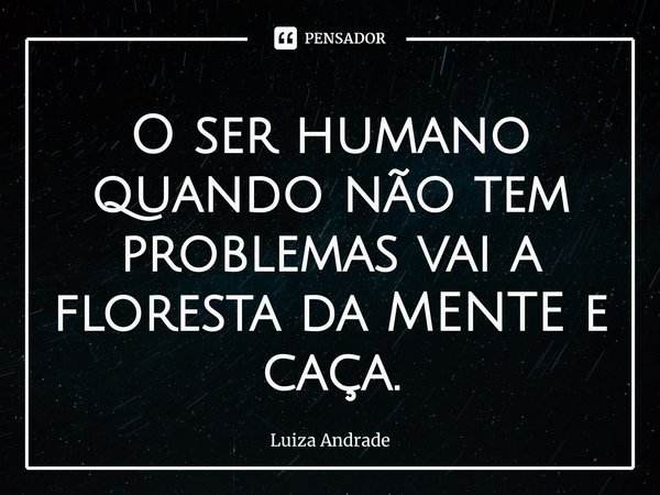 ⁠O ser humano quando não tem problemas vai a floresta da MENTE e caça.... Frase de Luiza Andrade.