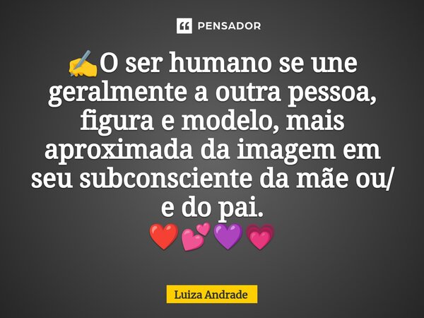 ✍️⁠O ser humano se une geralmente a outra pessoa, figura e modelo, mais aproximada da imagem em seu subconsciente da mãe ou/ e do pai. ❤️💕💜💗... Frase de Luiza Andrade.
