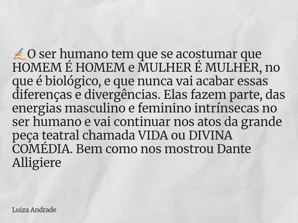 ✍🏻O ser humano tem que se acostumar que HOMEM É HOMEM e MULHER É MULHER, no que é biológico, e que nunca vai acabar essas diferenças e divergências. Elas fazem ... Frase de Luiza Andrade.