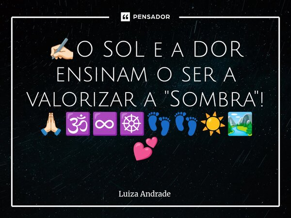 ✍🏻O SOL e a DOR ensinam o ser a valorizar a "Sombra"! 🙏🏻🕉️♾️☸️👣👣☀️🏞️💕... Frase de Luiza Andrade.