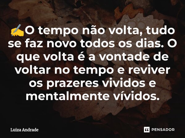 ⁠✍️O tempo não volta, tudo se faz novo todos os dias. O que volta é a vontade de voltar no tempo e reviver os prazeres vividos e mentalmente vívidos.... Frase de Luiza Andrade.