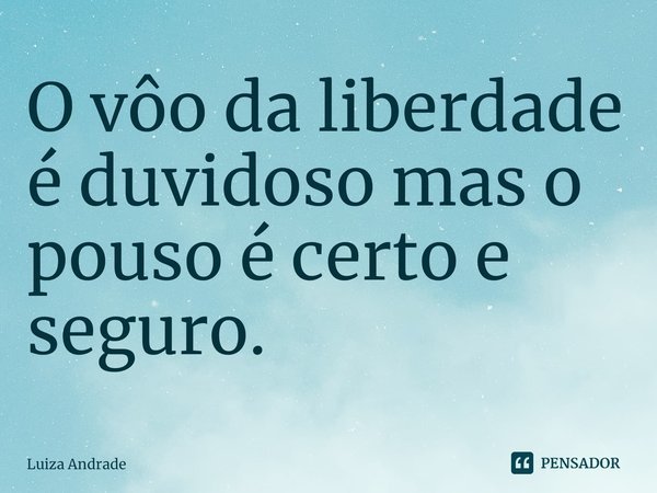 ⁠O vôo da liberdade é duvidoso mas o pouso é certo e seguro.... Frase de Luiza Andrade.