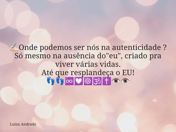 ✍🏻Onde podemos ser nós na autenticidade ? Só mesmo na ausência do "eu", criado pra viver várias vidas. Até que resplandeça o EU! 👣👣♾️💟☸️🕉️✝️👁️👁️... Frase de Luiza Andrade.