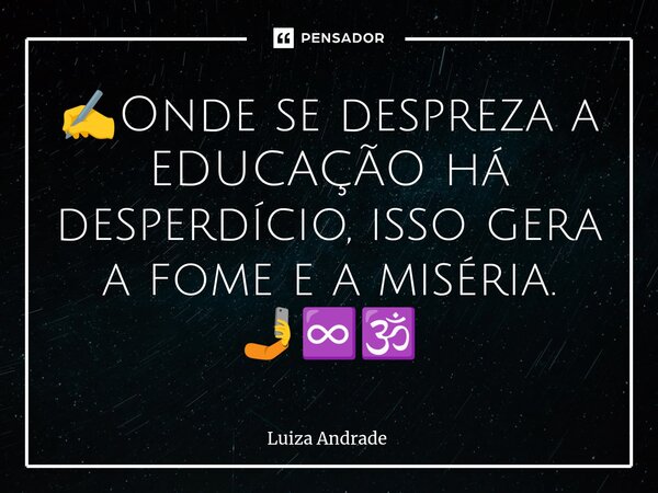 ✍️Onde se despreza a EDUCAÇÃO há desperdício, isso gera a fome e a miséria. 🤳♾️🕉️... Frase de Luiza Andrade.