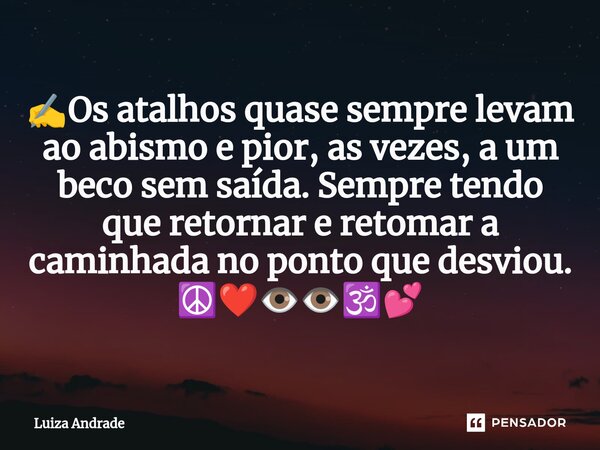 ⁠✍️Os atalhos quase sempre levam ao abismo e pior, as vezes, a um beco sem saída. Sempre tendo que retornar e retomar a caminhada no ponto que desviou. ☮️❤️👁️👁️... Frase de Luiza Andrade.