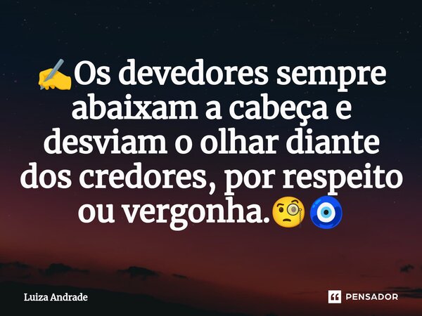 ✍️⁠Os devedores sempre abaixam a cabeça e desviam o olhar diante dos credores, por respeito ou vergonha.🧐🧿... Frase de Luiza Andrade.