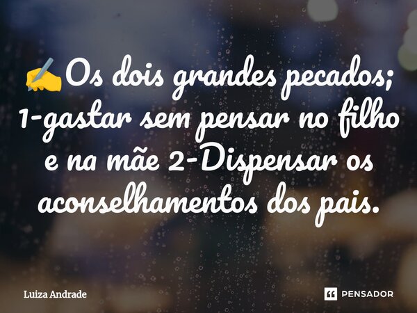 ✍️Os dois grandes pecados; 1-gastar sem pensar no filho e na mãe 2-Dispensar os aconselhamentos dos pais.... Frase de Luiza Andrade.