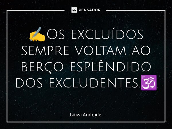 ✍️⁠Os excluídos sempre voltam ao berço esplêndido dos excludentes.🕉️... Frase de Luiza Andrade.