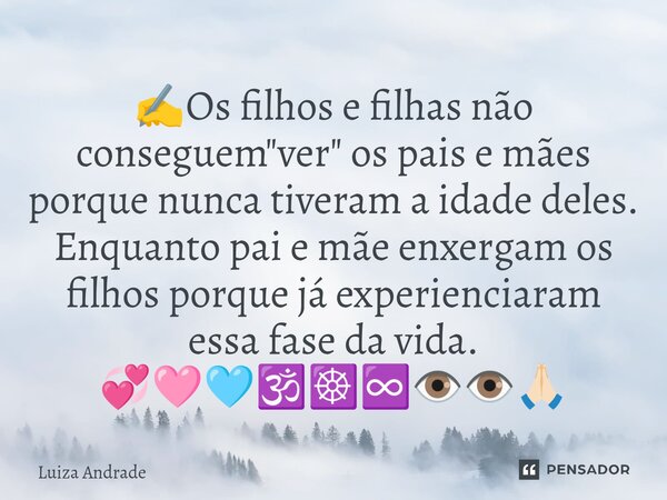 ⁠✍️Os filhos e filhas não conseguem "ver" os pais e mães porque nunca tiveram a idade deles. Enquanto pai e mãe enxergam os filhos porque já experienc... Frase de Luiza Andrade.