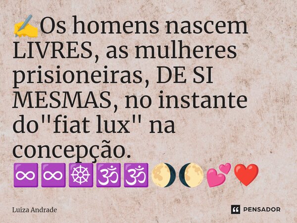 ⁠⁠✍️Os homens nascem LIVRES, as mulheres prisioneiras, DE SI MESMAS, no instante do "fiat lux" na concepção. ♾️♾️☸️🕉️🕉️🌖🌔💕❤️... Frase de Luiza Andrade.