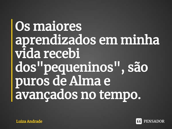 ⁠Os maiores aprendizados em minha vida recebi dos "pequeninos", são puros de Alma e avançados no tempo.... Frase de Luiza Andrade.