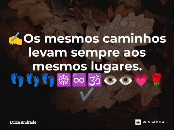 ⁠✍️⁠Os mesmos caminhos levam sempre aos mesmos lugares. 👣👣👣☸️♾️🕉️👁️👁️💗🌹✔️... Frase de Luiza Andrade.