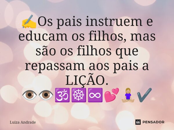 ⁠✍️Os pais instruem e educam os filhos, mas são os filhos que repassam aos pais a LIÇÃO. 👁️👁️🕉️☸️♾️💕🧘🏼‍♀️✔️... Frase de Luiza Andrade.