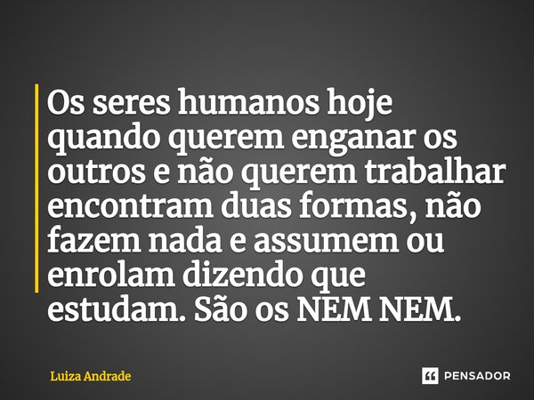 ⁠Os seres humanos hoje quando querem enganar os outros e não querem trabalhar encontram duas formas, não fazem nada e assumem ou enrolam dizendo que estudam. Sã... Frase de Luiza Andrade.