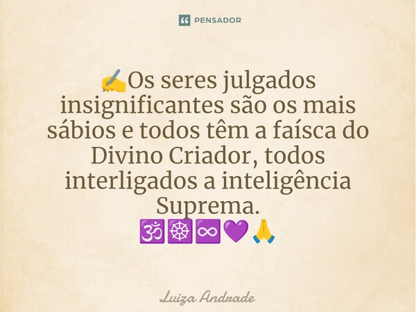 ✍️⁠Os seres julgados insignificantes são os mais sábios e todos têm a faísca do Divino Criador, todos interligados a inteligência Suprema. 🕉️☸️♾️💜🙏... Frase de Luiza Andrade.