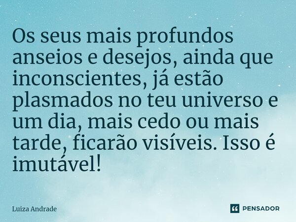 ⁠Os seus mais profundos anseios e desejos, ainda que inconscientes, já estão plasmados no teu universo e um dia, mais cedo ou mais tarde, ficarão visíveis. Isso... Frase de Luiza Andrade.