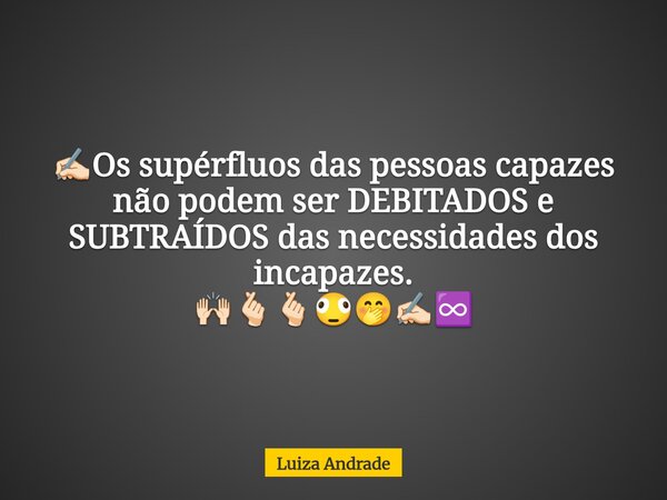 ✍🏻Os supérfluos das pessoas capazes não podem ser DEBITADOS e SUBTRAÍDOS das necessidades dos incapazes. 🙌🏻🫰🏻🫰🏻🫪🤭✍🏻♾️... Frase de Luiza Andrade.