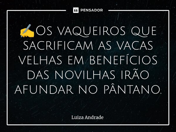 ⁠⁠✍️Os vaqueiros que sacrificam as vacas velhas em benefícios das novilhas irão afundar no pântano.... Frase de Luiza Andrade.