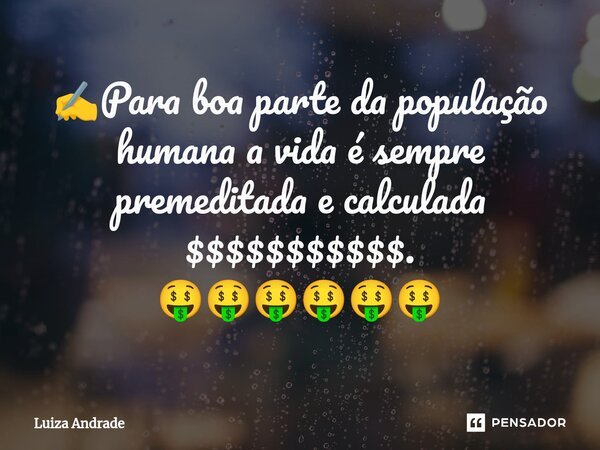 ✍️⁠Para boa parte da população humana a vida é sempre premeditada e calculada $$$$$$$$$$$. 🤑🤑🤑🤑🤑🤑... Frase de Luiza Andrade.