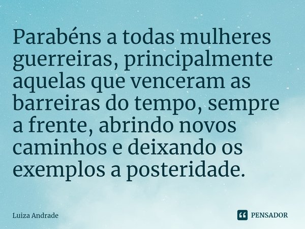 ⁠Parabéns a todas mulheres guerreiras, principalmente aquelas que venceram as barreiras do tempo, sempre a frente, abrindo novos caminhos e deixando os exemplos... Frase de Luiza Andrade.